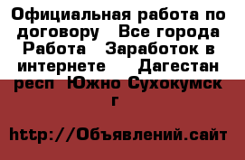 Официальная работа по договору - Все города Работа » Заработок в интернете   . Дагестан респ.,Южно-Сухокумск г.